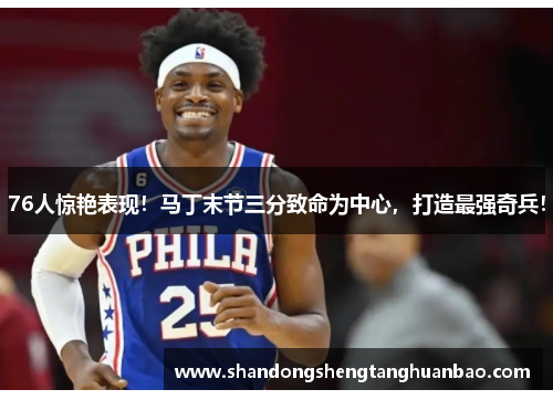 76人惊艳表现！马丁末节三分致命为中心，打造最强奇兵！