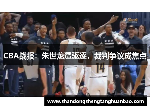CBA战报：朱世龙遭驱逐，裁判争议成焦点